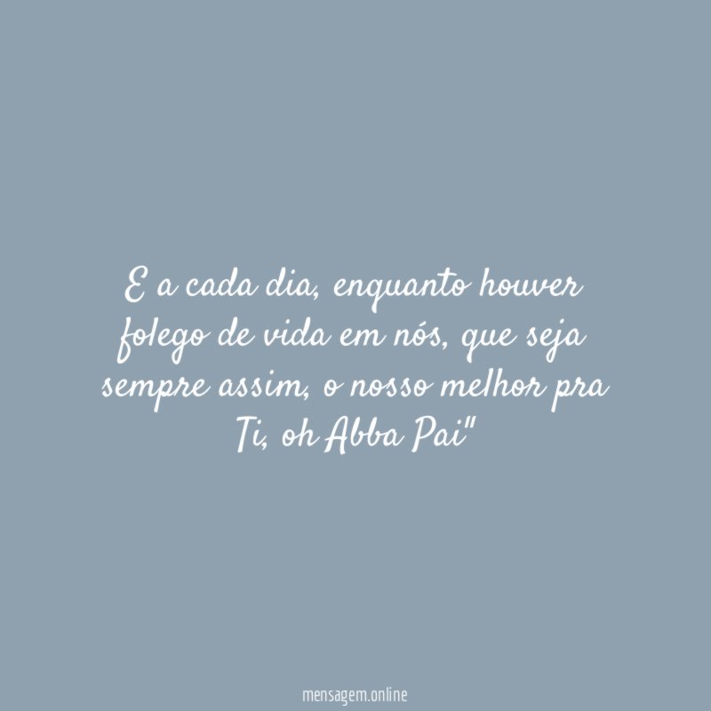 "E a cada dia, enquanto houver folego de vida em nós, que seja sempre assim, o nosso melhor pra Ti, oh Abba Pai"