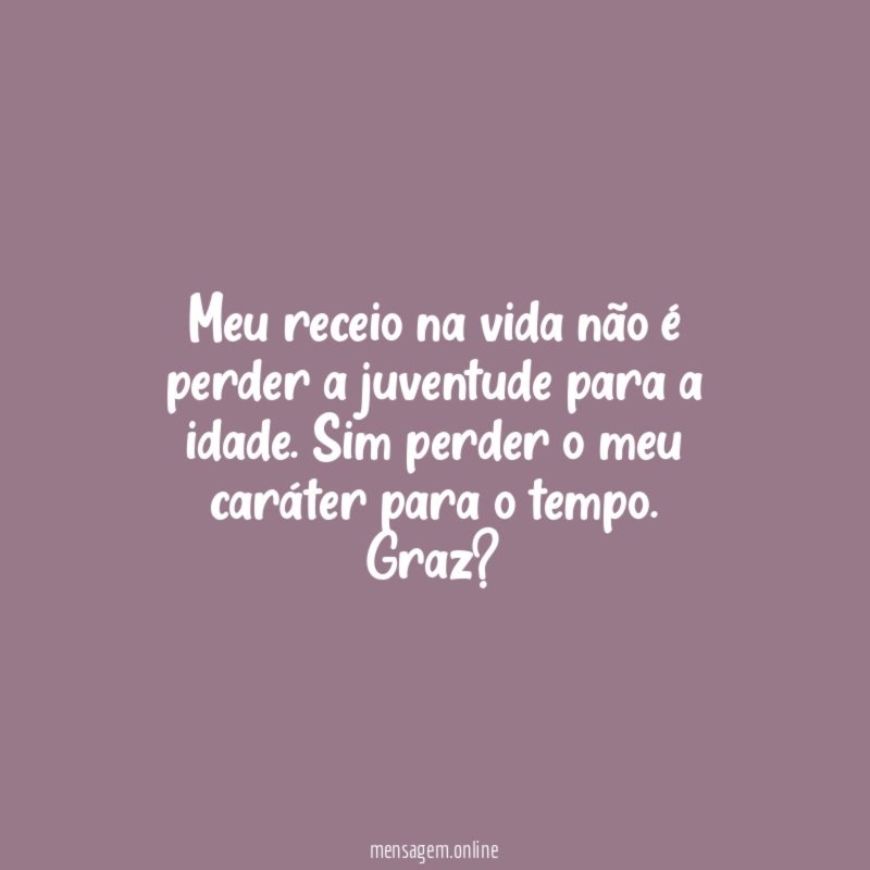 Meu receio na vida não é perder a juventude para a idade . Sim perder o meu caráter para o tempo .