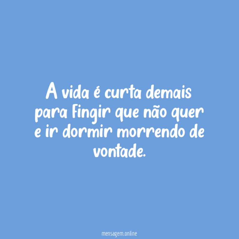 A vida é curta demais para fingir que