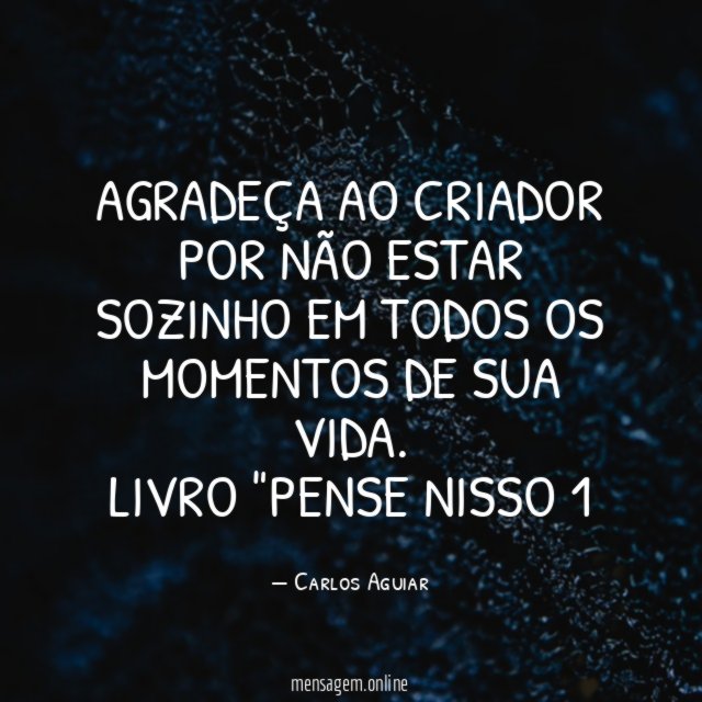 Agradeça ao criador por não estar sozinho em todos os momentos de sua vida.