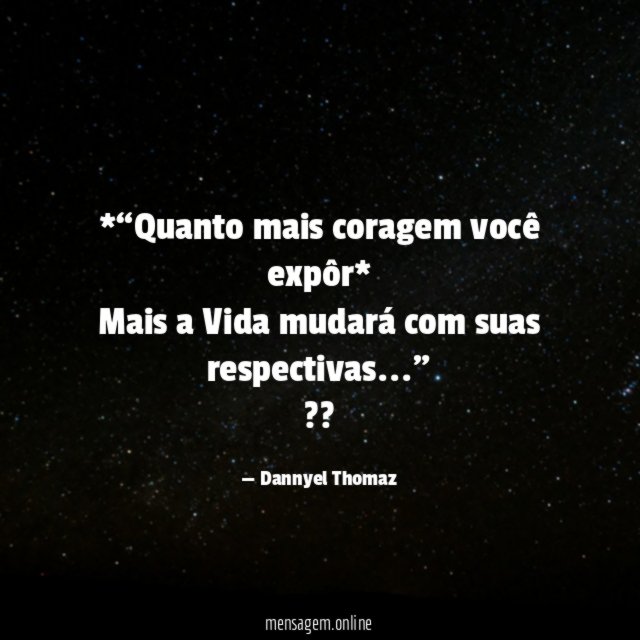 *“Quanto mais coragem você expôr*
Mais a Vida mudará com suas respectivas…”