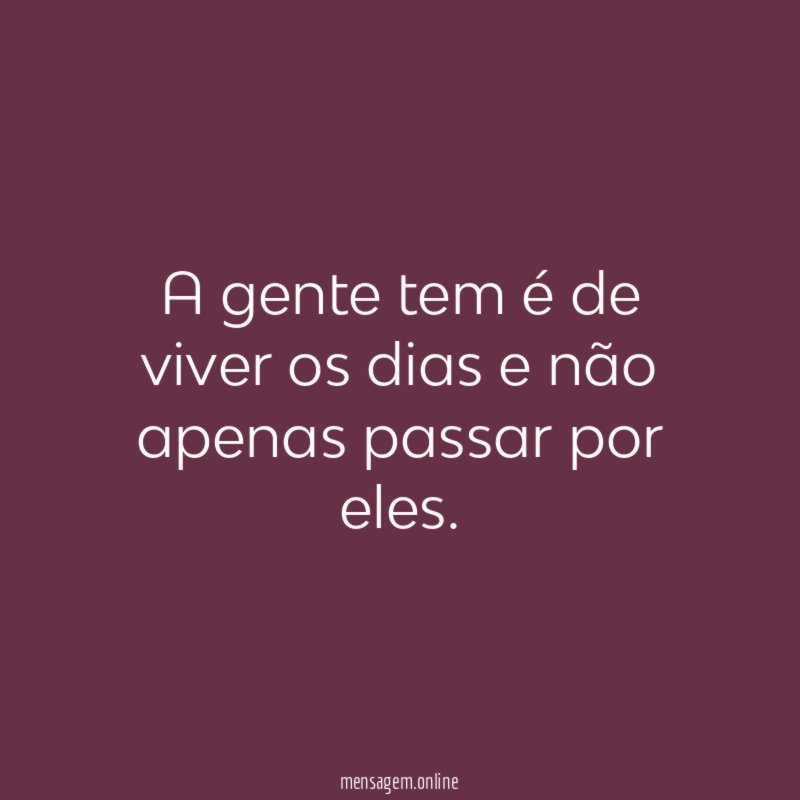 A gente tem é de viver os dias