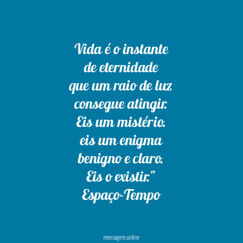 "Vida é o instante
de eternidade
que um raio de luz
consegue atingir.
Eis um mistério.
eis um enigma
benigno e claro.
Eis o existir."
