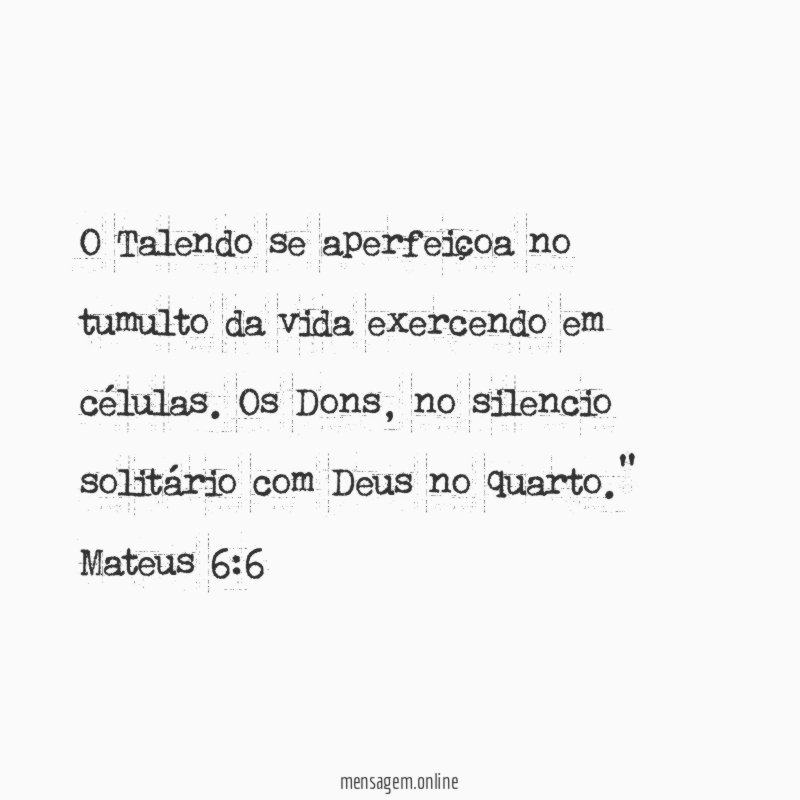 "O Talendo se aperfeiçoa no tumulto da vida exercendo em células. Os Dons, no silencio solitário com Deus no quarto." Mateus 6:6