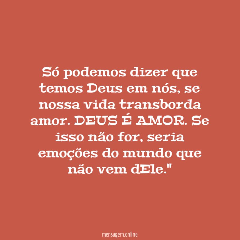 "Só podemos dizer que temos Deus em nós, se nossa vida transborda amor. DEUS É AMOR. Se isso não for, seria emoções do mundo que não vem dEle."