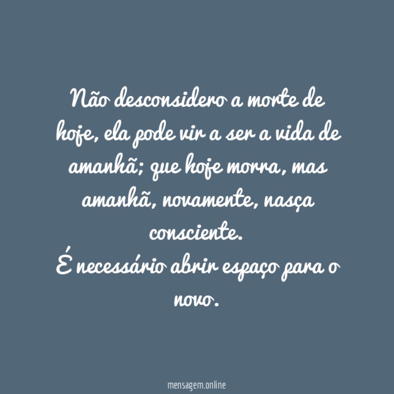 Não desconsidero a morte de hoje, ela pode vir a ser a vida de amanhã; que hoje morra, mas amanhã, novamente, nasça consciente.