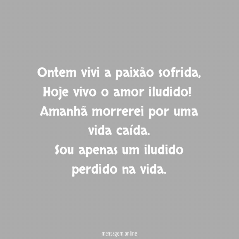 Ontem vivi a paixão sofrida,
Hoje vivo o amor iludido !
Amanhã morrerei por uma vida caída.