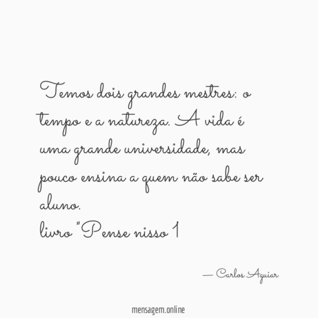 Temos dois grandes mestres: o tempo e a natureza. A vida é uma grande universidade, mas pouco ensina a quem não sabe ser aluno.