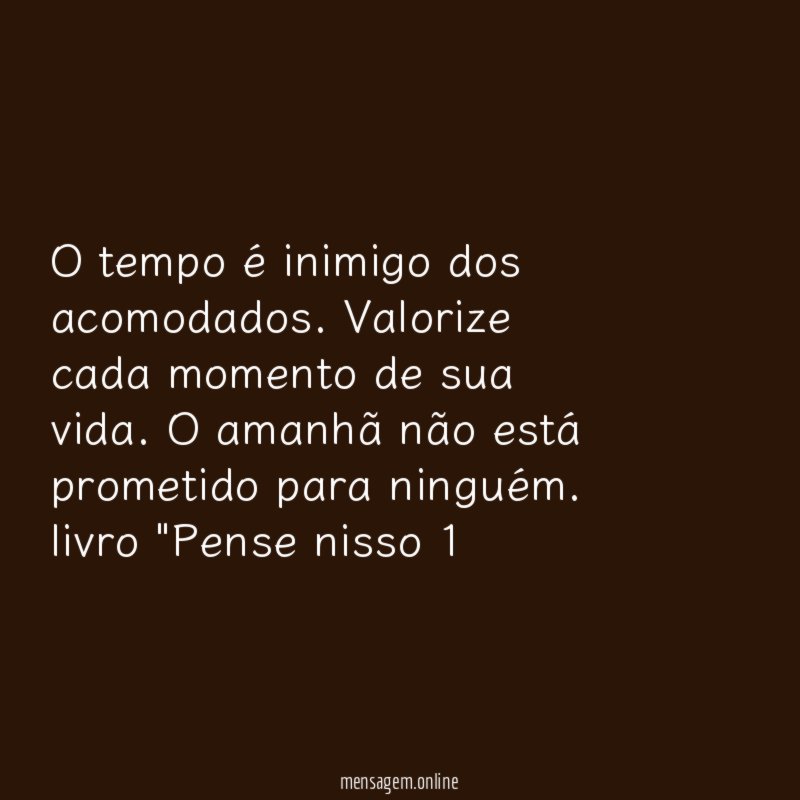 O tempo é inimigo dos acomodados. Valorize cada momento de sua vida. O amanhã não está prometido para ninguém.