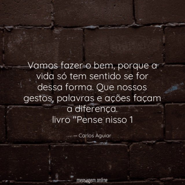 Vamos fazer o bem, porque a vida só tem sentido se for dessa forma. Que nossos gestos, palavras e ações façam a diferença.