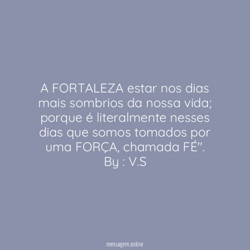 "A FORTALEZA estar nos dias mais sombrios da nossa vida; porque é literalmente nesses dias que somos tomados por uma FORÇA, chamada FÉ''.