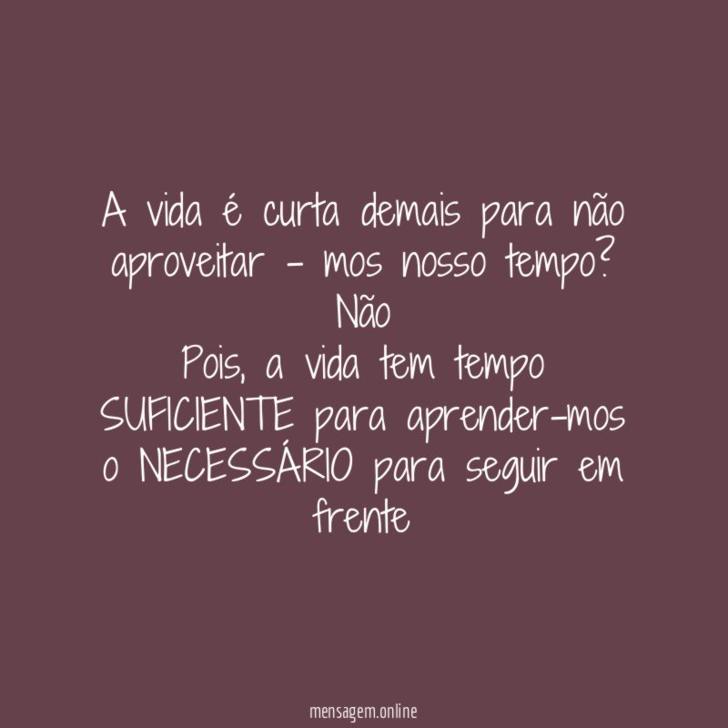 A vida é curta demais para não aproveitar - mos nosso tempo?