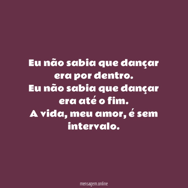 Eu não sabia que dançar era por dentro.
Eu não sabia que dançar era até o fim.