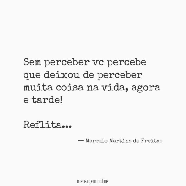Sem perceber vc percebe que deixou de perceber muita coisa na vida, agora e tarde!