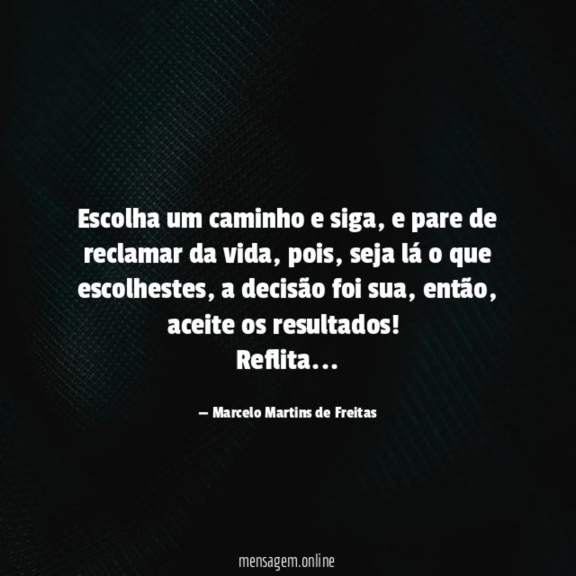 Escolha um caminho e siga, e pare de reclamar da vida, pois, seja lá o que escolhestes, a decisão foi sua, então, aceite os resultados!