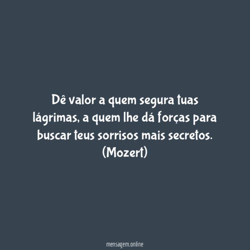 Dê valor a quem segura tuas lágrimas