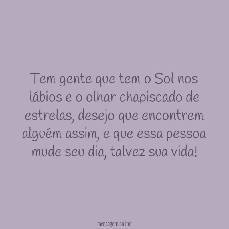 Tem gente que tem o Sol nos lábios e o olhar chapiscado de estrelas, desejo que encontrem alguém assim, e que essa pessoa mude seu dia, talvez sua vida!