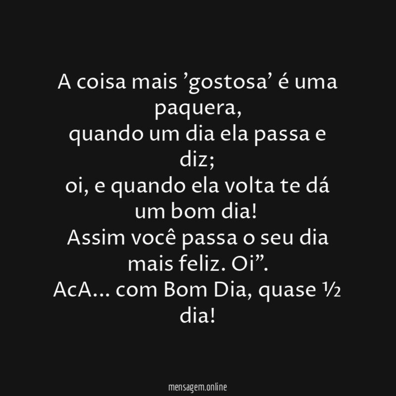"A coisa mais 'gostosa' é uma paquera,
quando um dia ela passa e diz;
oi, e quando ela volta te dá um bom dia!
Assim você passa o seu dia mais feliz. Oi".