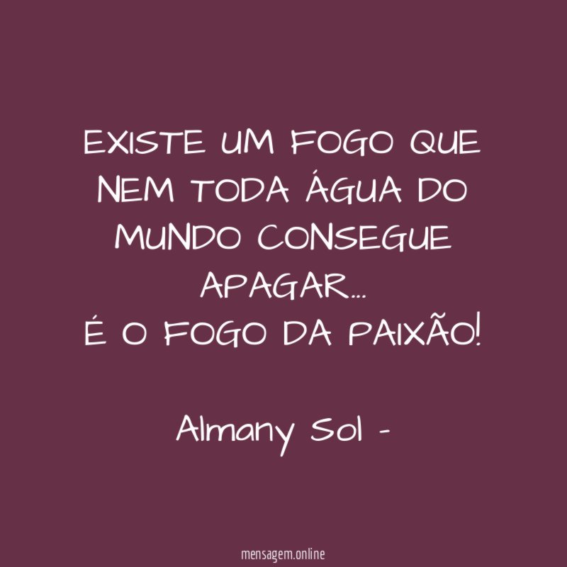 EXISTE UM FOGO QUE NEM TODA ÁGUA DO MUNDO CONSEGUE APAGAR… É O FOGO DA PAIXÃO!