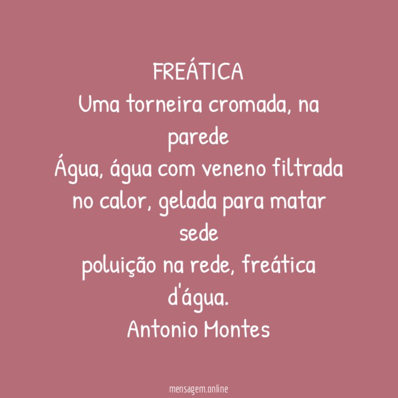 FREÁTICA
Uma torneira cromada, na parede
Água, água com veneno filtrada
no calor, gelada para matar sede
poluição na rede, freática d'água.