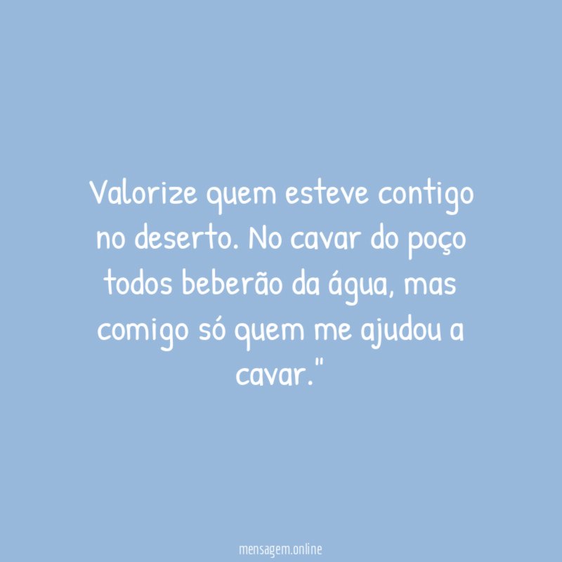 "Valorize quem esteve contigo no deserto. No cavar do poço todos beberão da água, mas comigo só quem me ajudou a cavar."
