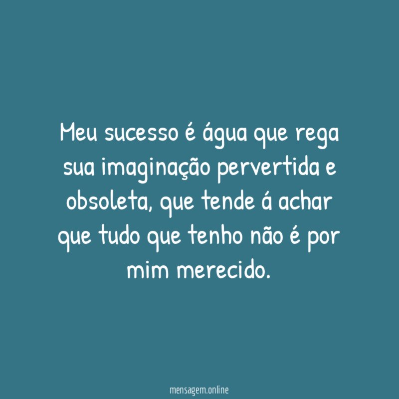 Meu sucesso é água que rega sua imaginação pervertida e obsoleta