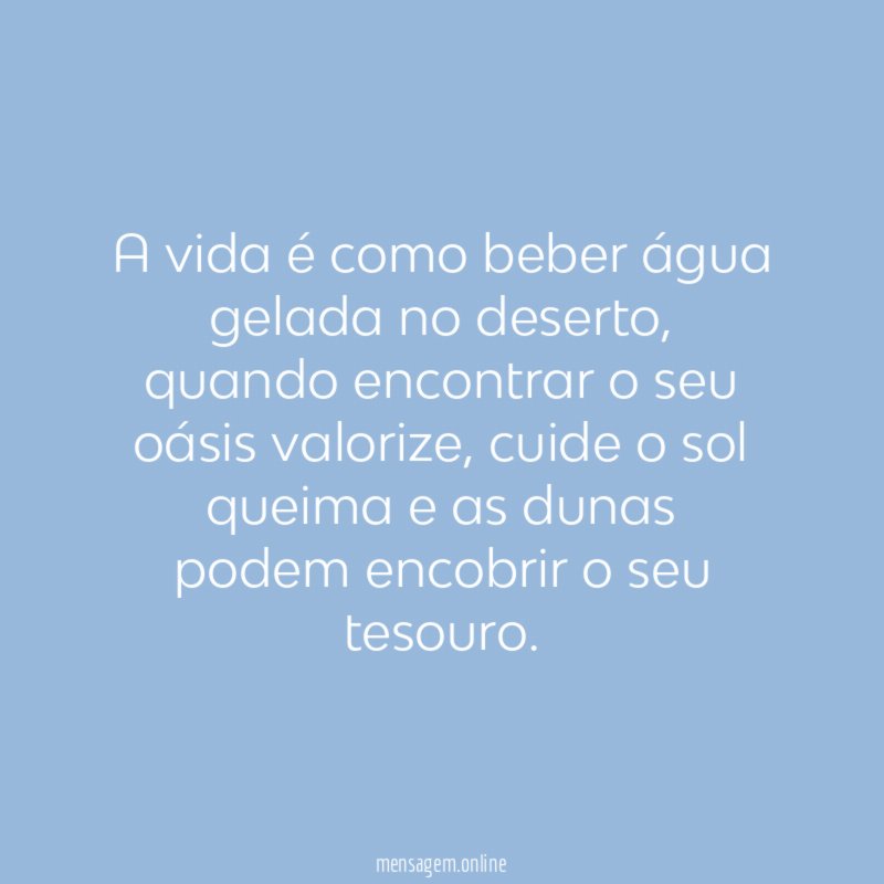 A vida é como beber água gelada no deserto