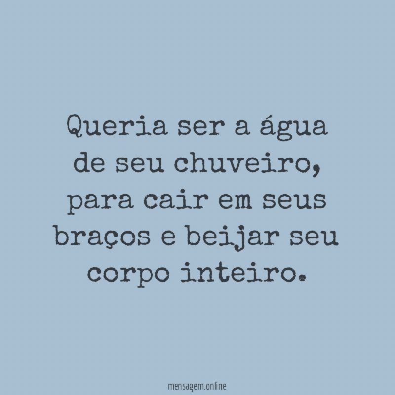 queria ser a água de seu chuveiro
