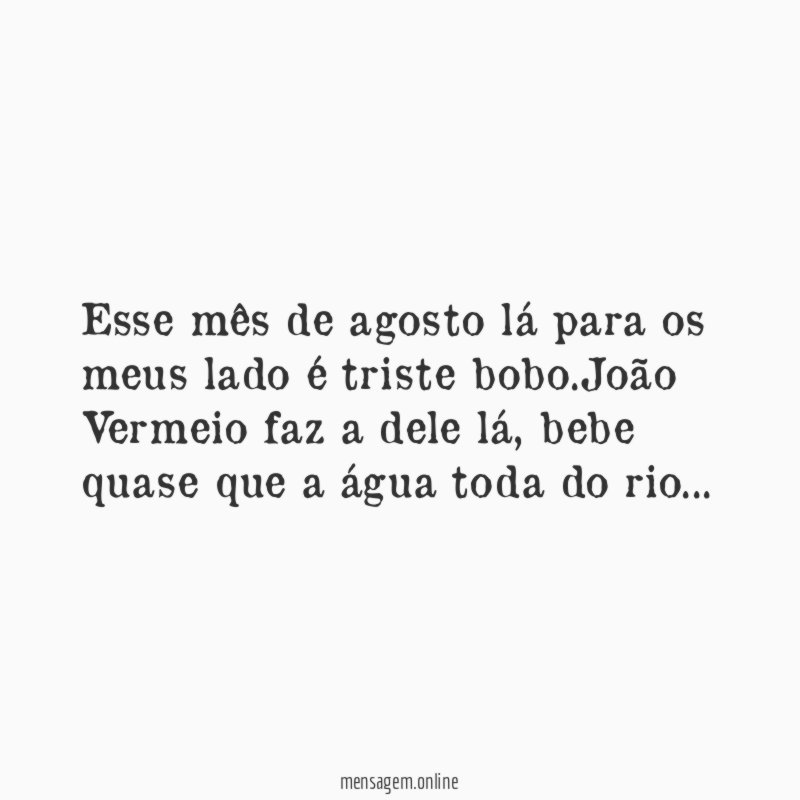 Esse mês de agosto lá para os meus lado é triste bobo
