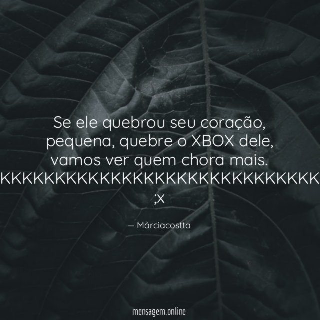 Se ele quebrou seu coração, pequena, quebre o XBOX dele, vamos ver quem chora mais.