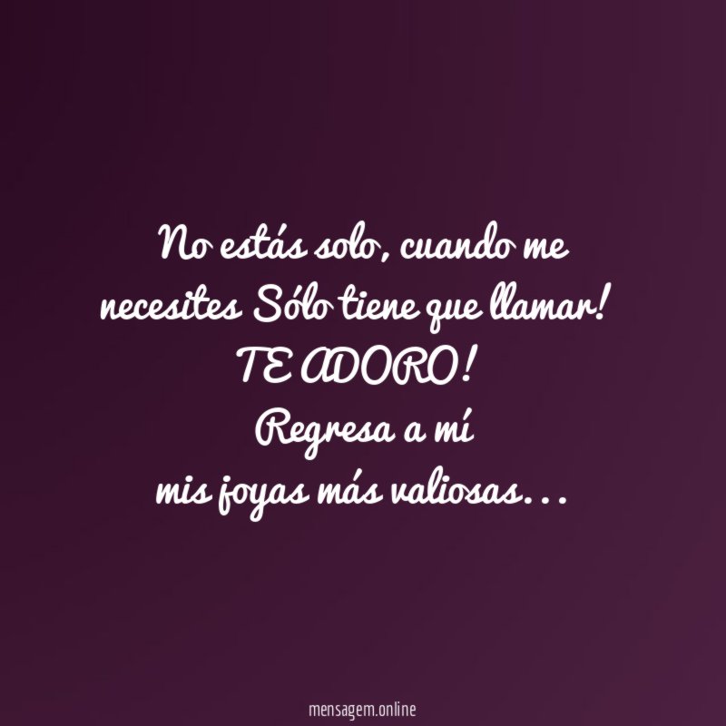 No estás solo, cuando me necesites Sólo tiene que llamar!
TE ADORO!