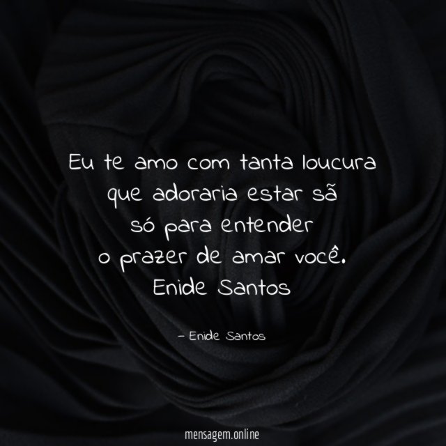 Eu te amo com tanta loucura
que adoraria estar sã
só para entender
o prazer de amar você.