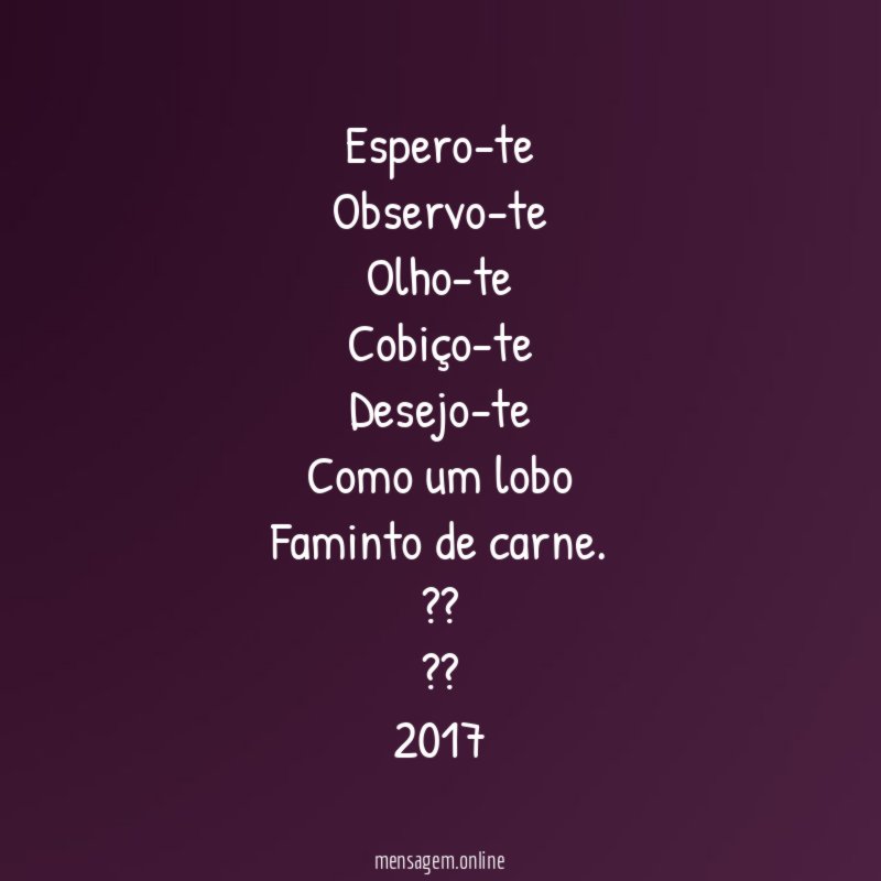 Espero-te Observo-te Olho-te Cobiço-te Desejo-te Como um lobo Faminto de carne