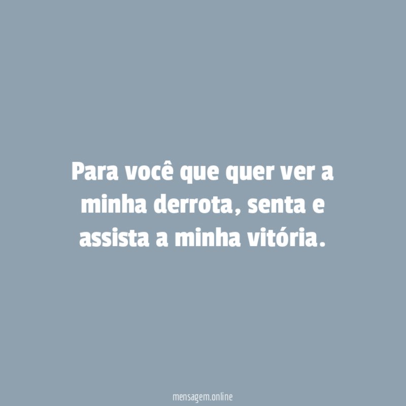 Para você quer quer ver a minha derrota