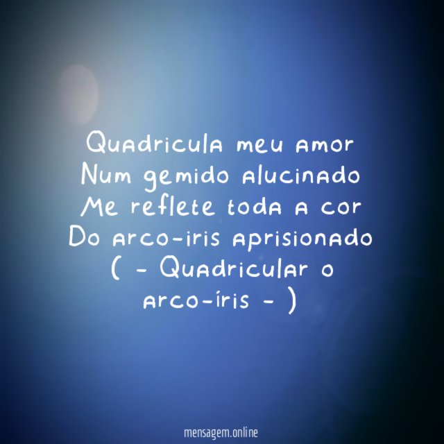 Quadricula meu amor
Num gemido alucinado
Me reflete toda a cor
Do arco-iris aprisionado