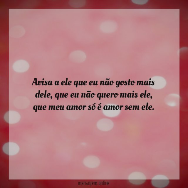 Avisa a ele que eu não gosto mais dele