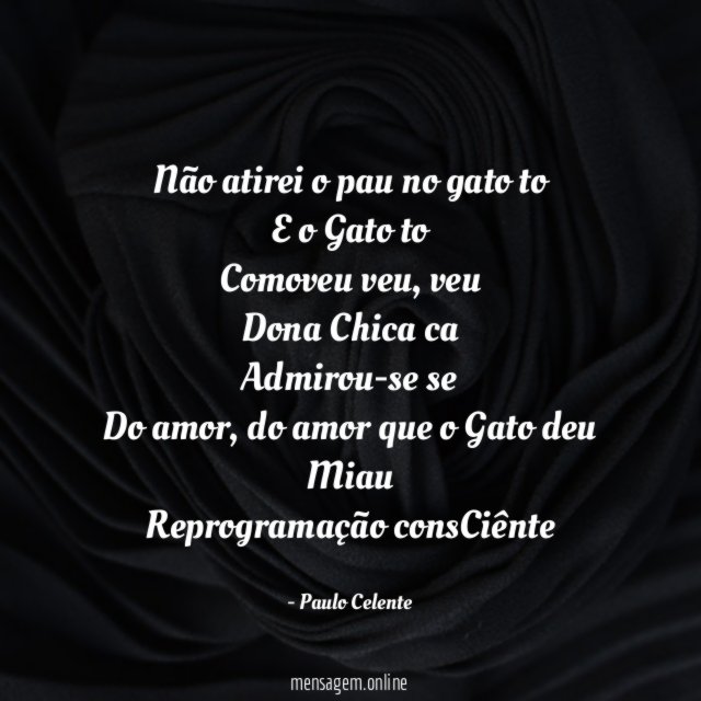 Não atirei o pau no gato to
E o Gato to
Comoveu veu, veu
Dona Chica ca
Admirou-se se
Do amor, do amor que o Gato deu
Miau