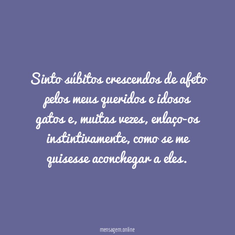 Sinto súbitos crescendos de afeto pelos meus queridos