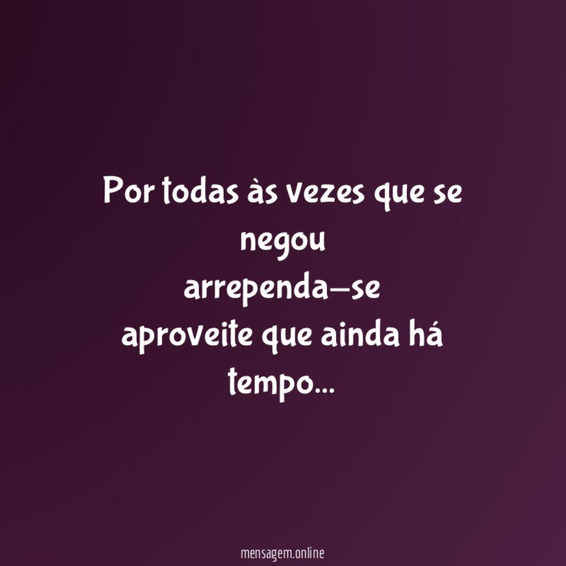 Por todas às vezes que se negou arrependa-se aproveite