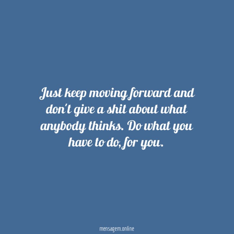 Just keep moving forward and don't give a