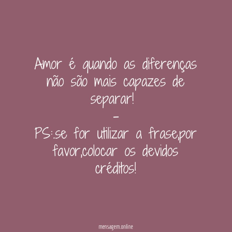 Amor é quando as diferenças não são mais capazes de separar!
-