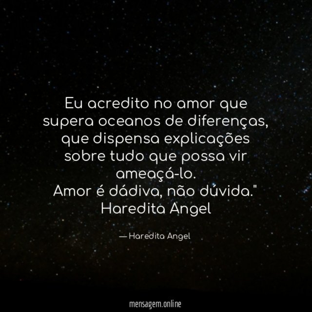 "Eu acredito no amor que supera oceanos de diferenças, que dispensa explicações sobre tudo que possa vir ameaçá-lo.
Amor é dádiva, não dúvida."