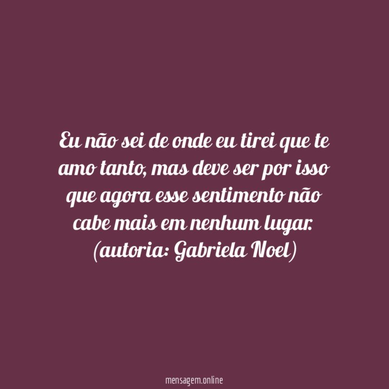 Eu não sei de onde eu tirei que te amo tanto, mas deve ser por isso que agora esse sentimento não cabe mais em nenhum lugar.