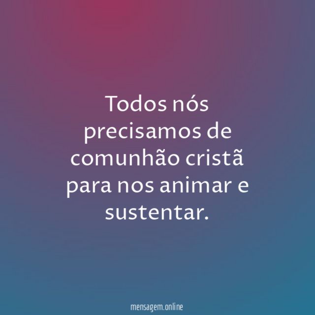 Todos nós precisamos de comunhão cristã para nos