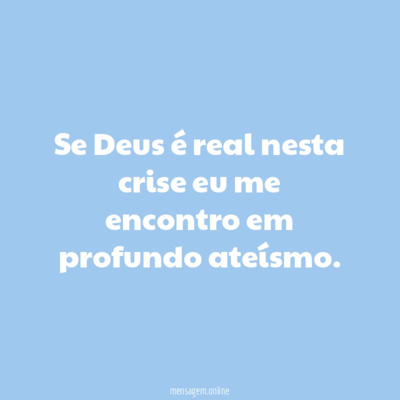 Se Deus é real nesta crise eu me encontro em profundo ateísmo