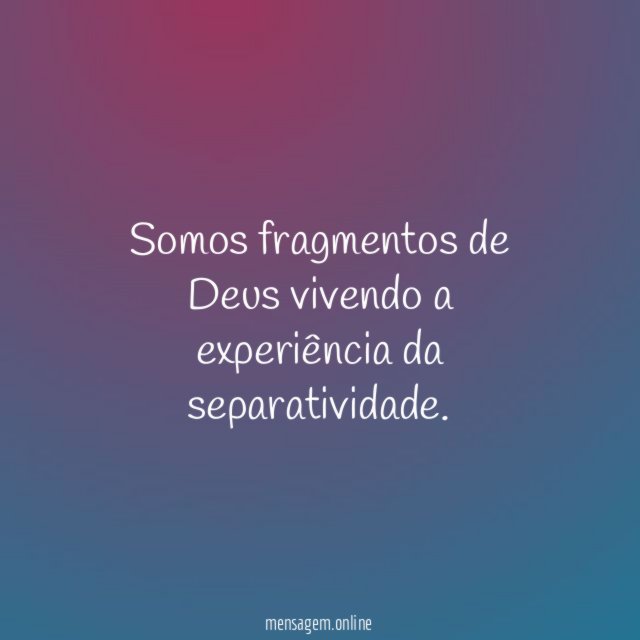 Somos fragmentos de Deus vivendo a experiência da separatividade