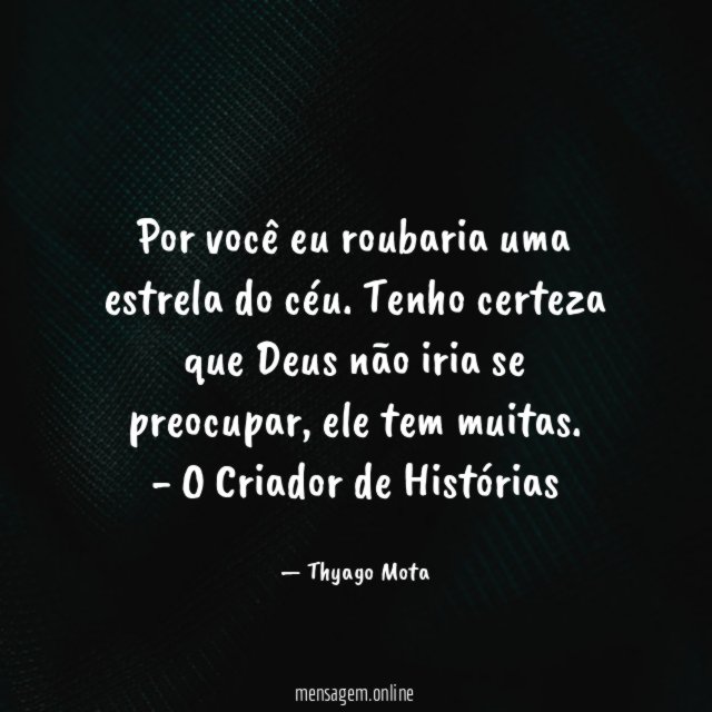 Por você eu roubaria uma estrela do céu. Tenho certeza que Deus não iria se preocupar, ele tem muitas.