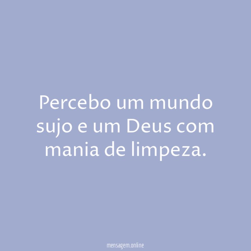 Percebo um mundo sujo e um Deus com mania de limpeza