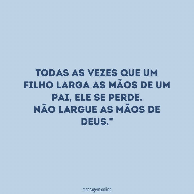 "Todas as vezes que um filho larga as mãos de um pai, ele se perde. Não largue as mãos de Deus."