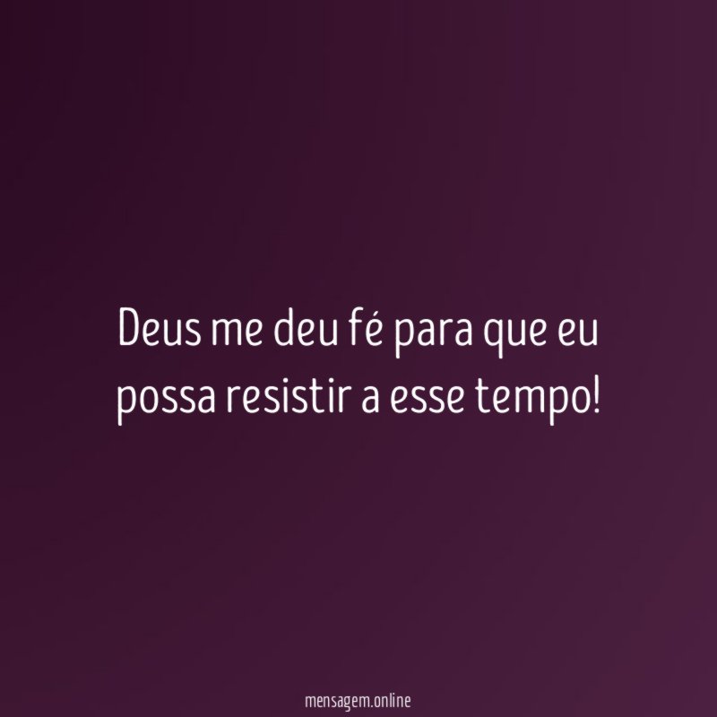 Deus me deu fé para que eu possa resistir a esse tempo